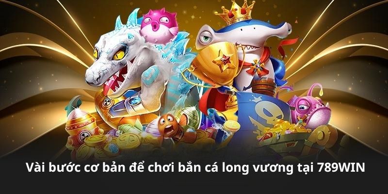 Tìm hiểu những bước cơ bản để chơi bắn cá long vương
